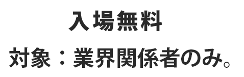 入場無料　対象：業界関係者のみ