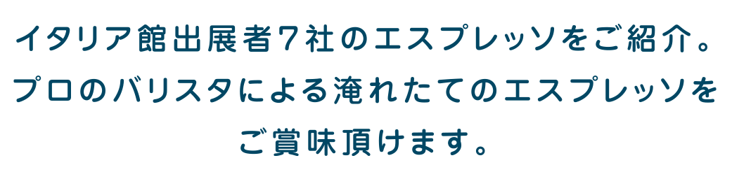 イタリア館出展者7社のエスプレッソをご紹介。プロのバリスタによる淹れたてのエスプレッソをご賞味頂けます。