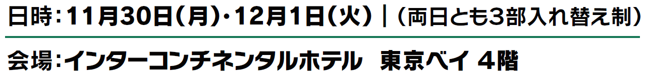 日時：11月30日（月）・12月1日（火）｜（両日とも３部入れ替え制）会場：インターコンチネンタルホテル  東京ベイ ４階