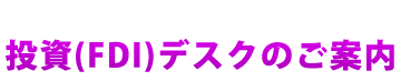 投資（FDI）デスクのご案内