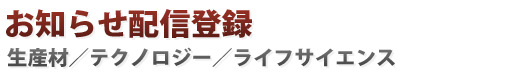 お知らせ配信登録:生産財・テクノロジー・ライフサイエンス