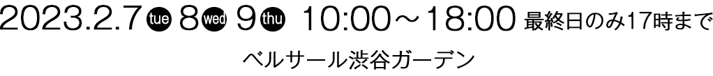 2023.2.7(火)～9(木)10:00～19:00 最終日のみ17時まで　会場：ベルサール渋谷ガーデン